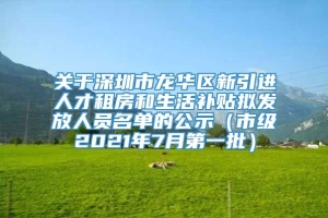 关于深圳市龙华区新引进人才租房和生活补贴拟发放人员名单的公示（市级2021年7月第一批）