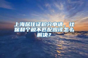 上海居住证积分申请，社保和个税不匹配应该怎么解决？