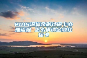2015深圳金融社保卡办理流程 怎么申请金融社保卡