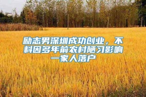 励志男深圳成功创业，不料因多年前农村陋习影响一家人落户
