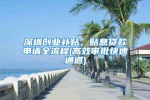 深圳创业补贴，贴息贷款申请全流程(高效审批快速通道)