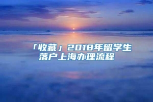 「收藏」2018年留学生落户上海办理流程