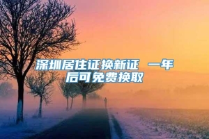 深圳居住证换新证 一年后可免费换取