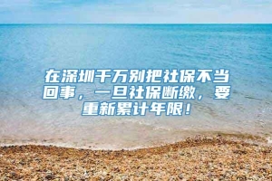 在深圳千万别把社保不当回事，一旦社保断缴，要重新累计年限！
