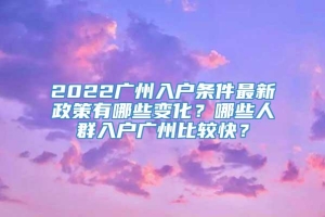 2022广州入户条件最新政策有哪些变化？哪些人群入户广州比较快？