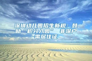深圳幼儿园招生新规：鼓励“积分入园” 非深户需居住证
