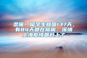 悲催！留学生回国137天，有84天都在隔离：深圳上海疫情都赶上了