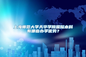 上海师范大学天华学院国际本科有哪些办学优势？