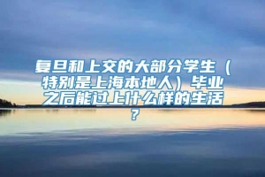 复旦和上交的大部分学生（特别是上海本地人）毕业之后能过上什么样的生活？