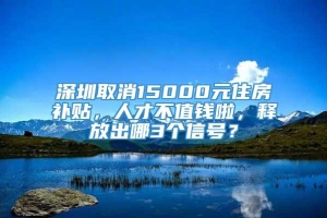 深圳取消15000元住房补贴，人才不值钱啦，释放出哪3个信号？