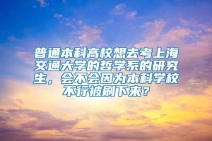 普通本科高校想去考上海交通大学的哲学系的研究生，会不会因为本科学校不行被刷下来？